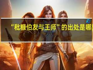 “秕糠伯友与王师”的出处是哪里