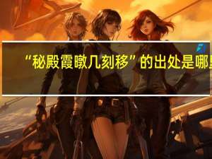 “秘殿霞暾几刻移”的出处是哪里