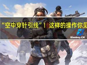 “空中穿针引线”！这样的操作你见过吗？ 到底什么情况呢