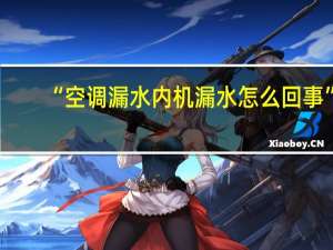 “空调漏水内机漏水怎么回事”（空调漏水怎么解决内机漏水怎么办）