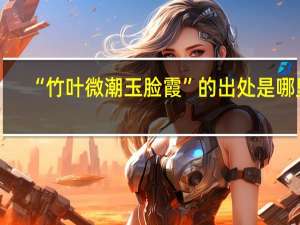 “竹叶微潮玉脸霞”的出处是哪里