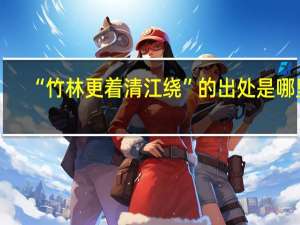 “竹林更着清江绕”的出处是哪里