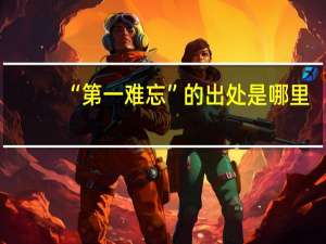 “第一难忘”的出处是哪里