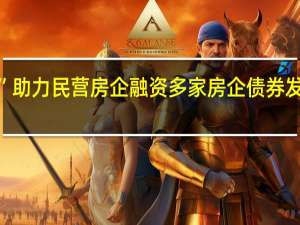 “第二支箭”助力民营房企融资 多家房企债券发行项目稳步推进