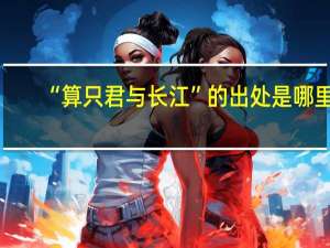 “算只君与长江”的出处是哪里