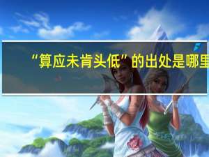 “算应未肯头低”的出处是哪里