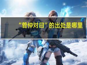 “管仲对曰”的出处是哪里