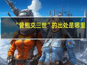 “管鲍交三世”的出处是哪里