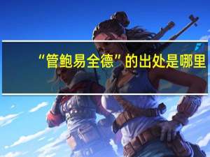 “管鲍易全德”的出处是哪里
