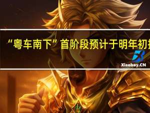 “粤车南下”首阶段预计于明年初推行