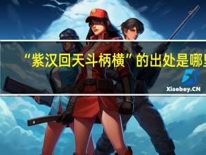 “紫汉回天斗柄横”的出处是哪里