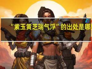 “紫玉黄芝瑞气浮”的出处是哪里