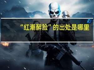 “红潮醉脸”的出处是哪里