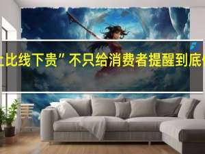 “线上比线下贵”不只给消费者提醒 到底什么情况呢
