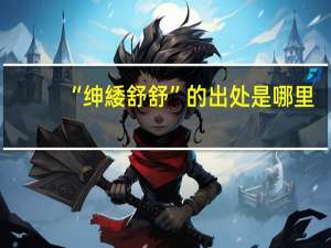 “绅緌舒舒”的出处是哪里
