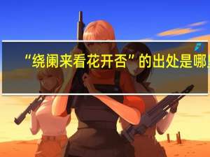 “绕阑来看花开否”的出处是哪里