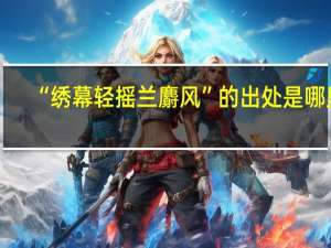 “绣幕轻摇兰麝风”的出处是哪里