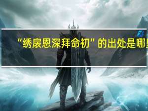 “绣扆恩深拜命初”的出处是哪里