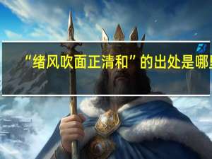 “绪风吹面正清和”的出处是哪里