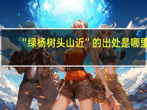 “绿杨树头山近”的出处是哪里
