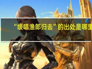“缓唱渔郎归去”的出处是哪里