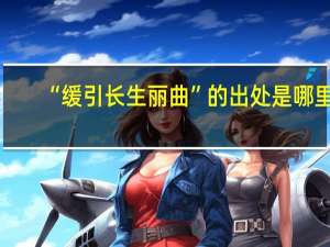 “缓引长生丽曲”的出处是哪里