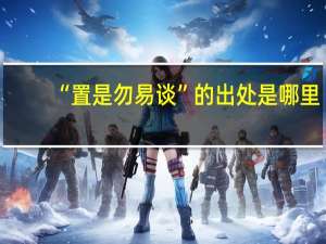 “置是勿易谈”的出处是哪里