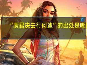 “羡君决去行何速”的出处是哪里