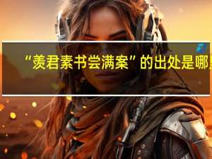 “羡君素书尝满案”的出处是哪里