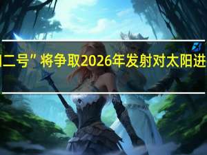 “羲和二号”将争取2026年发射对太阳进行立体探测