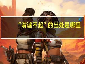 “翁遽不起”的出处是哪里