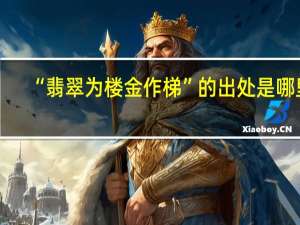 “翡翠为楼金作梯”的出处是哪里