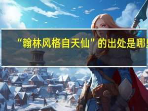 “翰林风格自天仙”的出处是哪里
