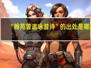 “翰苑曾邀咏昔诗”的出处是哪里