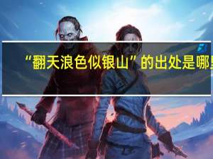 “翻天浪色似银山”的出处是哪里