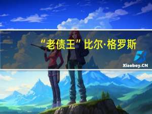“老债王”比尔·格罗斯：10年期美债收益率可能会进一步上涨至4.5%短期美债利率将保持相对稳定