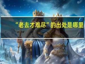 “老去才难尽”的出处是哪里