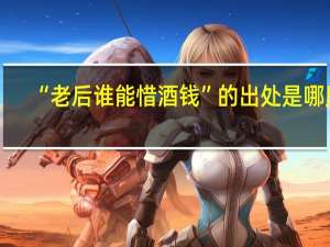 “老后谁能惜酒钱”的出处是哪里