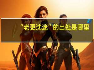 “老更沈迷”的出处是哪里
