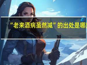“老来酒病虽然减”的出处是哪里