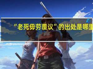 “老死毋劳覆议”的出处是哪里
