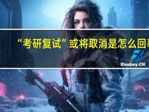 “考研复试”或将取消是怎么回事-“考研复试”或将取消是真的吗