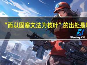 “而以固塞文法为枝叶”的出处是哪里