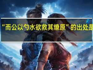 “而公以勺水欲救其燎原”的出处是哪里