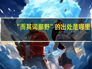 “而其词鄙野”的出处是哪里