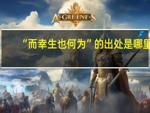 “而幸生也何为”的出处是哪里