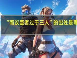 “而议臣者过于三人”的出处是哪里