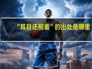 “耳目还相羞”的出处是哪里