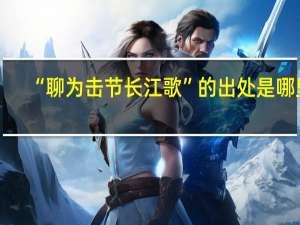 “聊为击节长江歌”的出处是哪里