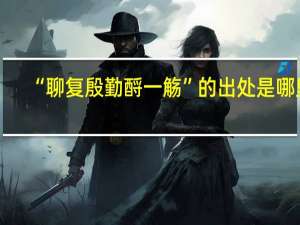 “聊复殷勤酹一觞”的出处是哪里